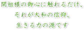 開祖様の御心に触れるだけ、それが大和の信仰、生きる力の源です。